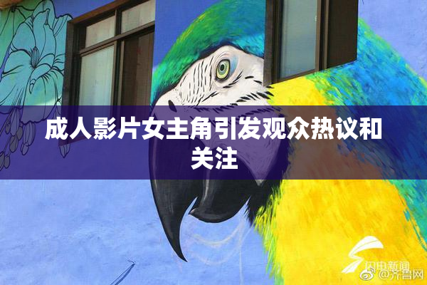 成人影片女主角引发观众热议和关注