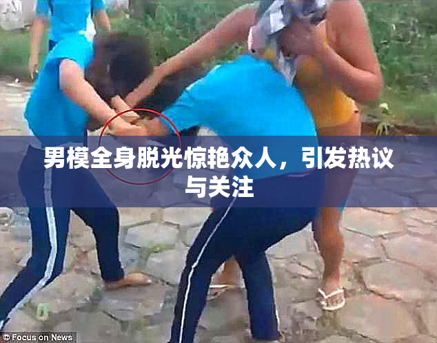 男模全身脱光惊艳众人，引发热议与关注