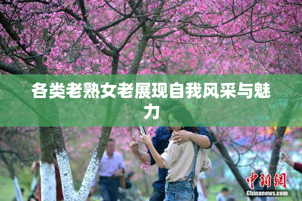各类老熟女老展现自我风采与魅力