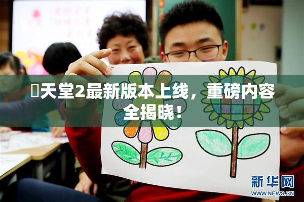 妺天堂2最新版本上线，重磅内容全揭晓！