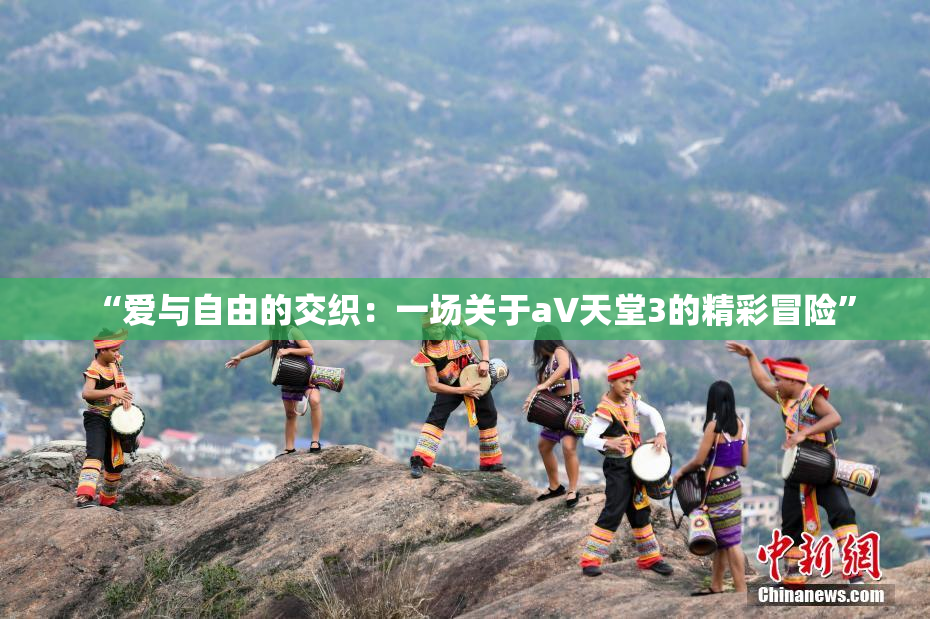 “爱与自由的交织：一场关于a∨天堂3的精彩冒险”