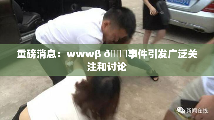 重磅消息：wwwβ 👙事件引发广泛关注和讨论