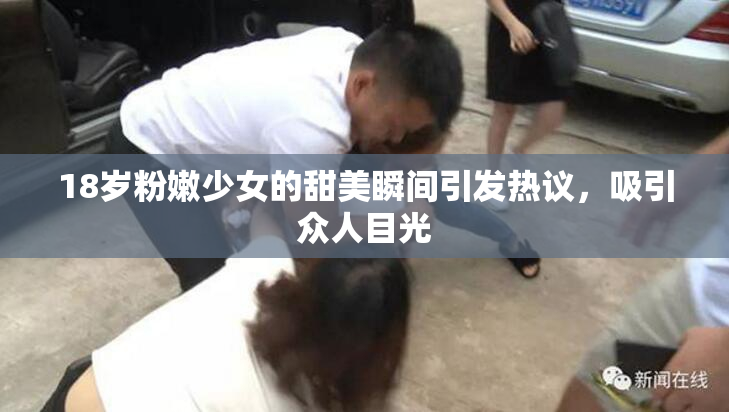 18岁粉嫩少女的甜美瞬间引发热议，吸引众人目光