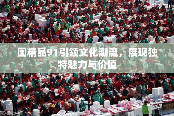国精品91引领文化潮流，展现独特魅力与价值
