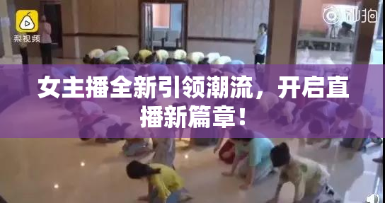 女主播全新引领潮流，开启直播新篇章！