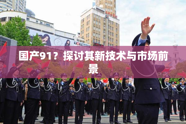 国产91？探讨其新技术与市场前景