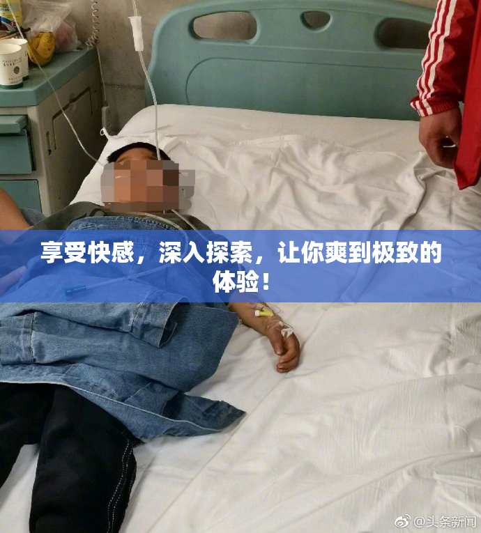 享受快感，深入探索，让你爽到极致的体验！
