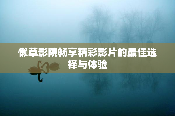懒草影院畅享精彩影片的最佳选择与体验