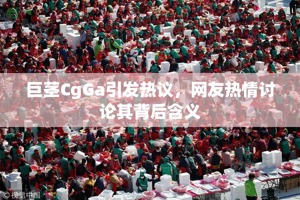 巨茎CgGa引发热议，网友热情讨论其背后含义