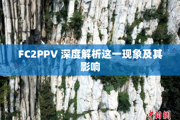 FC2PPV 深度解析这一现象及其影响