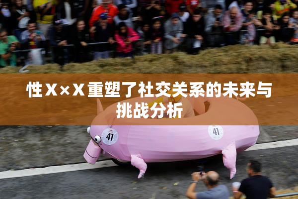 性Ⅹ×Ⅹ重塑了社交关系的未来与挑战分析