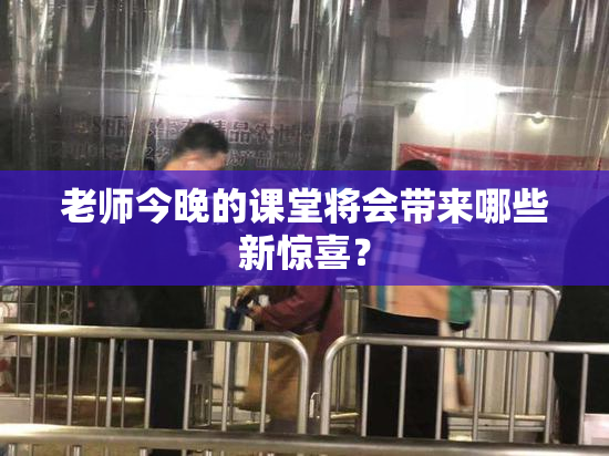 老师今晚的课堂将会带来哪些新惊喜？