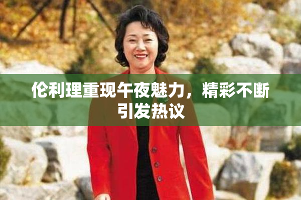 伦利理重现午夜魅力，精彩不断引发热议