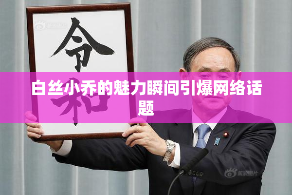白丝小乔的魅力瞬间引爆网络话题