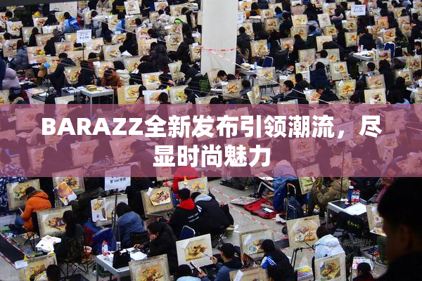 BARAZZ全新发布引领潮流，尽显时尚魅力