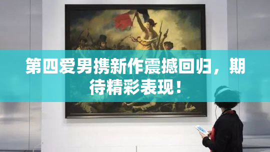 第四爱男携新作震撼回归，期待精彩表现！
