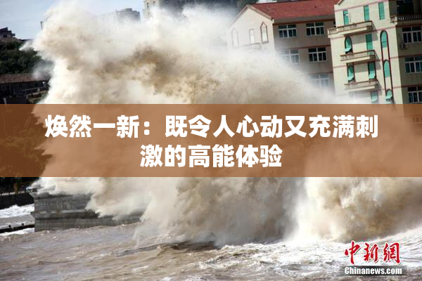 焕然一新：既令人心动又充满刺激的高能体验