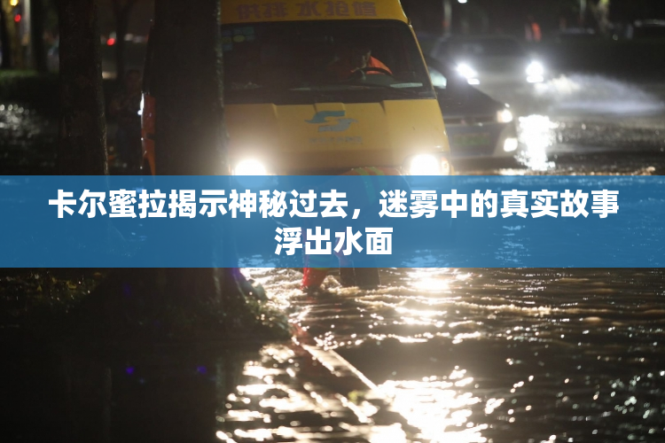 卡尔蜜拉揭示神秘过去，迷雾中的真实故事浮出水面
