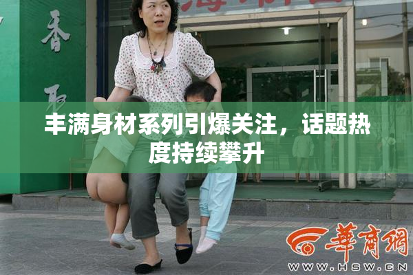丰满身材系列引爆关注，话题热度持续攀升