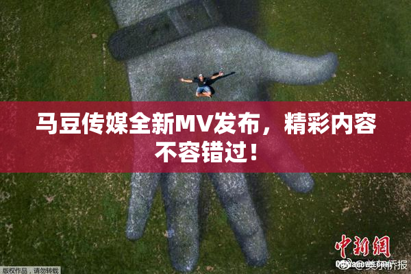马豆传媒全新MV发布，精彩内容不容错过！