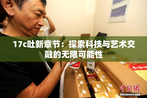 17c吐新章节：探索科技与艺术交融的无限可能性
