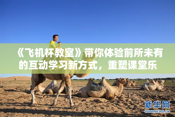 《飞机杯教室》带你体验前所未有的互动学习新方式，重塑课堂乐趣。