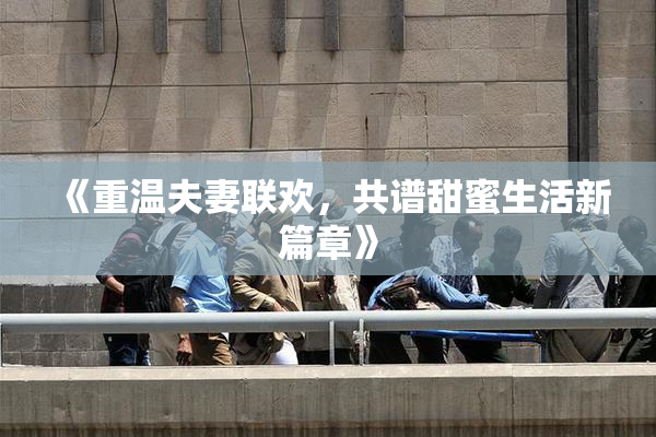 《重温夫妻联欢，共谱甜蜜生活新篇章》