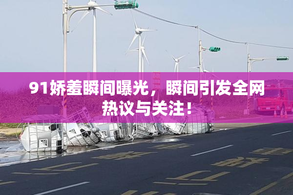 91娇羞瞬间曝光，瞬间引发全网热议与关注！