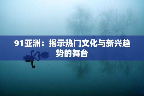 91亚洲：揭示热门文化与新兴趋势的舞台
