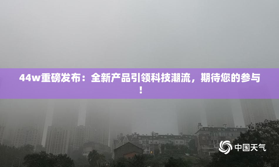 44w重磅发布：全新产品引领科技潮流，期待您的参与！