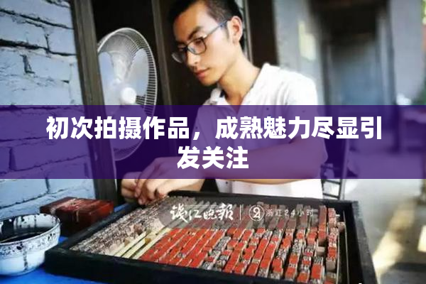 初次拍摄作品，成熟魅力尽显引发关注
