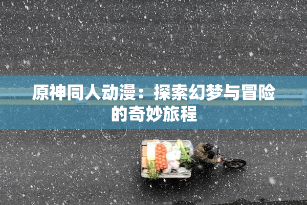 原神同人动漫：探索幻梦与冒险的奇妙旅程