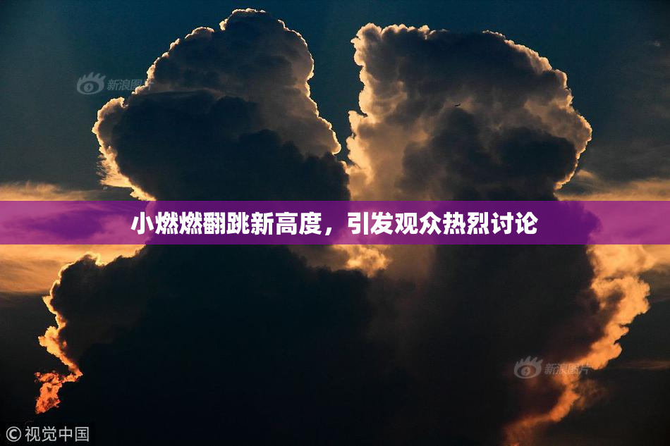 小燃燃翻跳新高度，引发观众热烈讨论