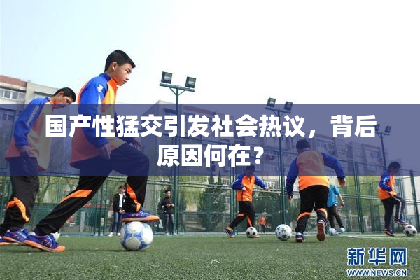 国产性猛交引发社会热议，背后原因何在？