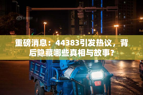 重磅消息：44383引发热议，背后隐藏哪些真相与故事？