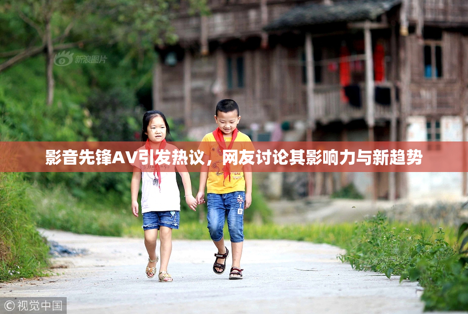 影音先锋AV引发热议，网友讨论其影响力与新趋势