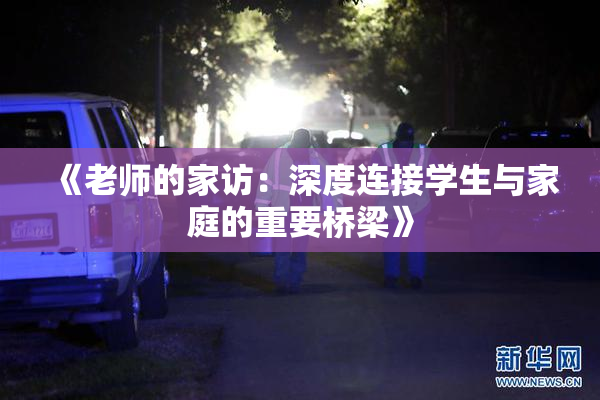 《老师的家访：深度连接学生与家庭的重要桥梁》