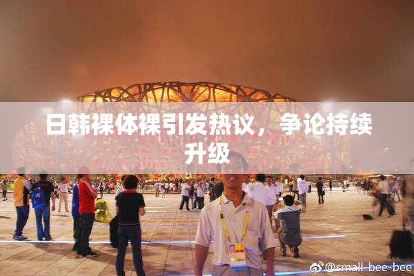 日韩裸体裸引发热议，争论持续升级