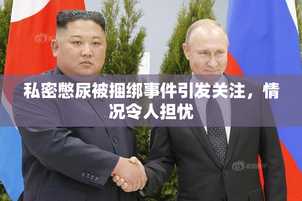 私密憋尿被捆绑事件引发关注，情况令人担忧