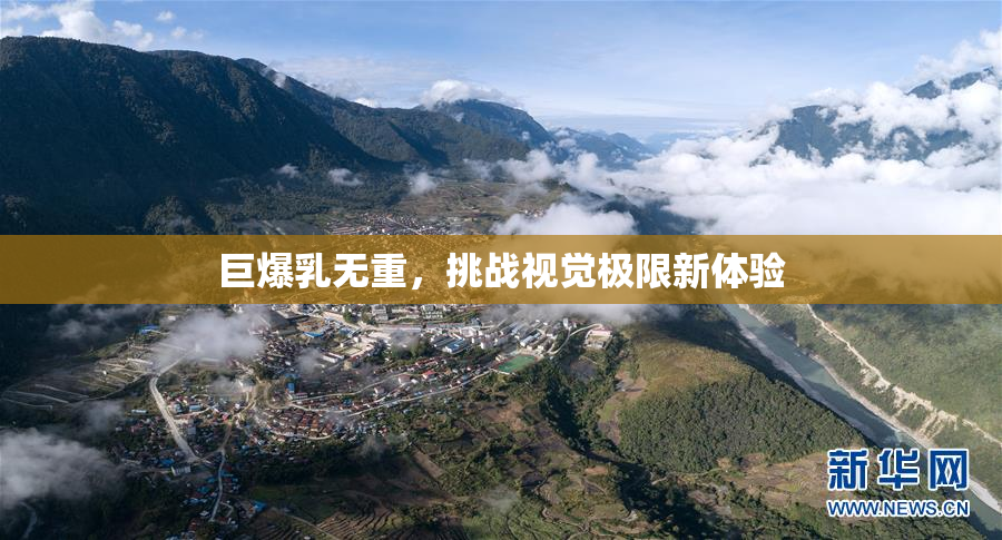 巨爆乳无重，挑战视觉极限新体验