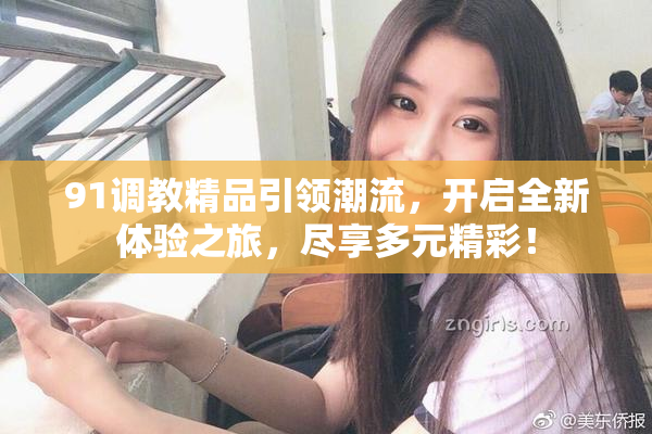 91调教精品引领潮流，开启全新体验之旅，尽享多元精彩！