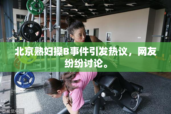 北京熟妇搡B事件引发热议，网友纷纷讨论。