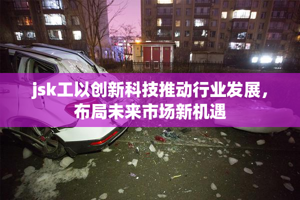 jsk工以创新科技推动行业发展，布局未来市场新机遇