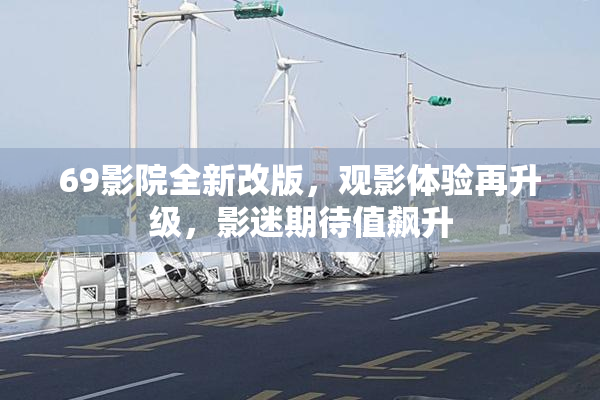 69影院全新改版，观影体验再升级，影迷期待值飙升