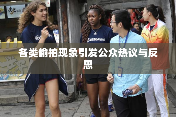 各类偷拍现象引发公众热议与反思