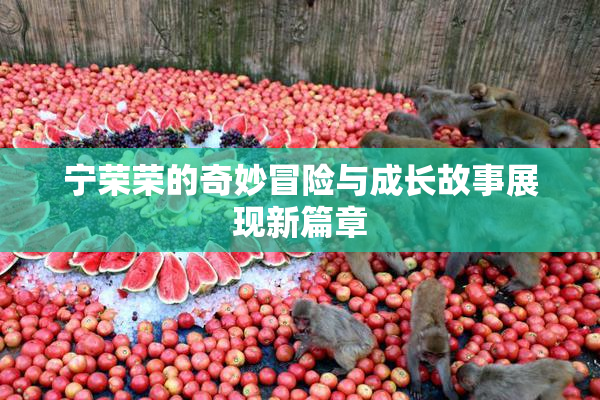 宁荣荣的奇妙冒险与成长故事展现新篇章