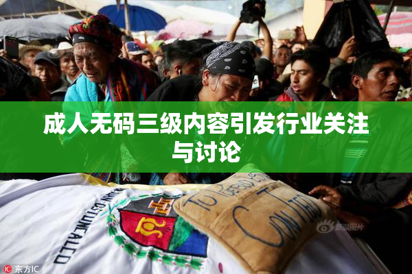 成人无码三级内容引发行业关注与讨论