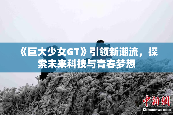 《巨大少女GT》引领新潮流，探索未来科技与青春梦想