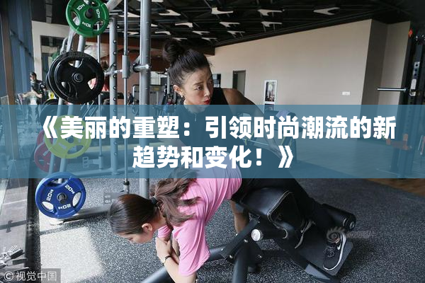 《美丽的重塑：引领时尚潮流的新趋势和变化！》