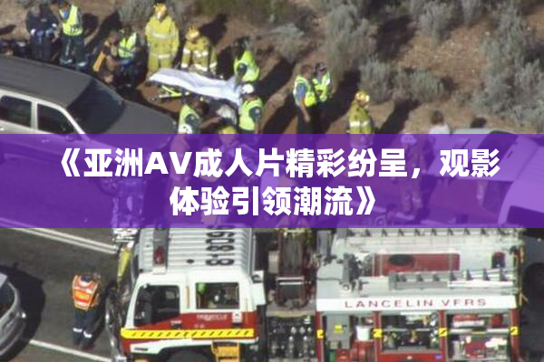 《亚洲AV成人片精彩纷呈，观影体验引领潮流》